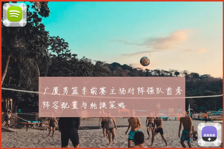 广厦男篮季前赛主场对阵强队首秀阵容配置与轮换策略