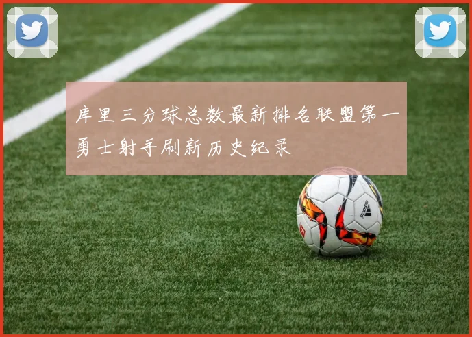 库里三分球总数最新排名联盟第一勇士射手刷新历史纪录