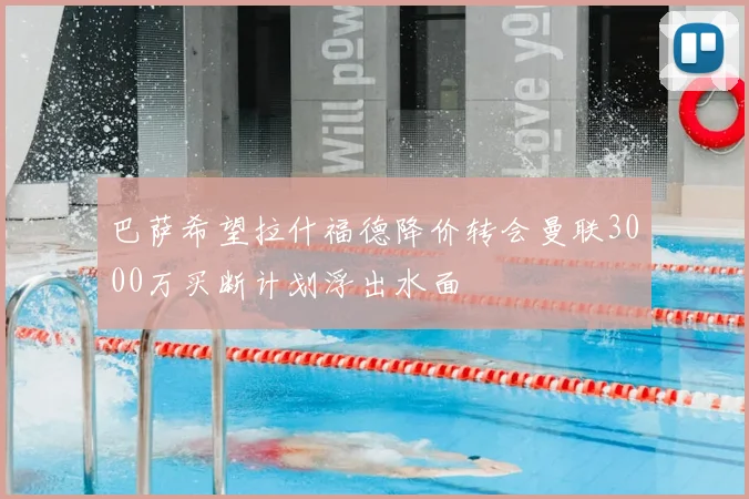 巴萨希望拉什福德降价转会曼联3000万买断计划浮出水面