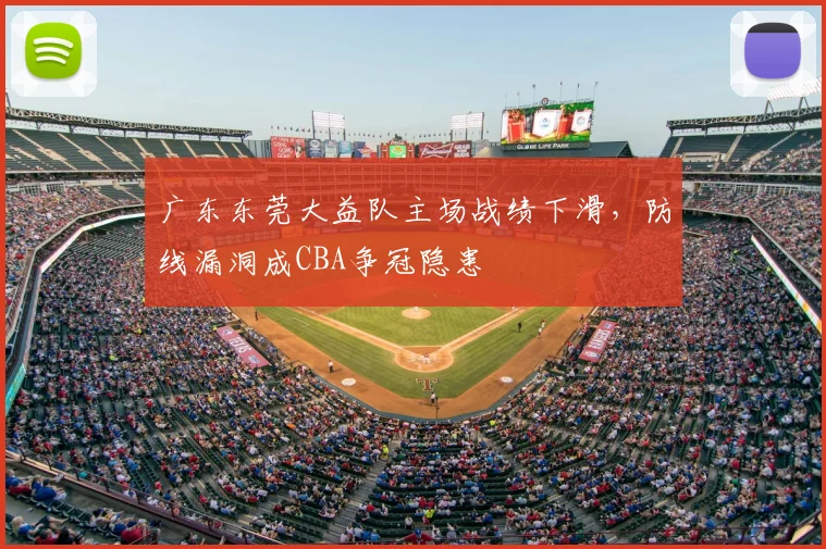 广东东莞大益队主场战绩下滑，防线漏洞成CBA争冠隐患